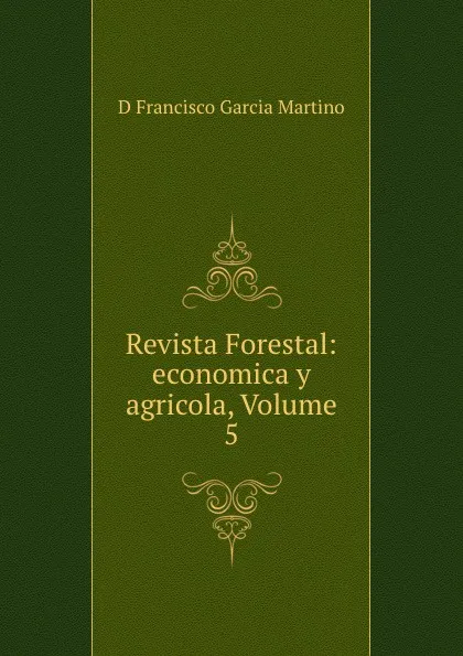 Обложка книги Revista Forestal: economica y agricola, Volume 5, D. Francisco Garcia Martino