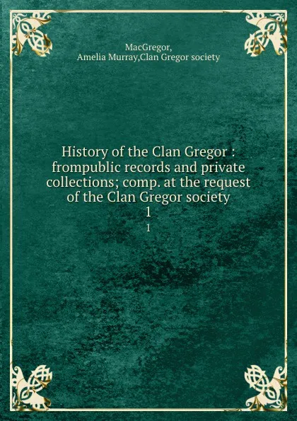 Обложка книги History of the Clan Gregor : frompublic records and private collections; comp. at the request of the Clan Gregor society. 1, Amelia Murray MacGregor