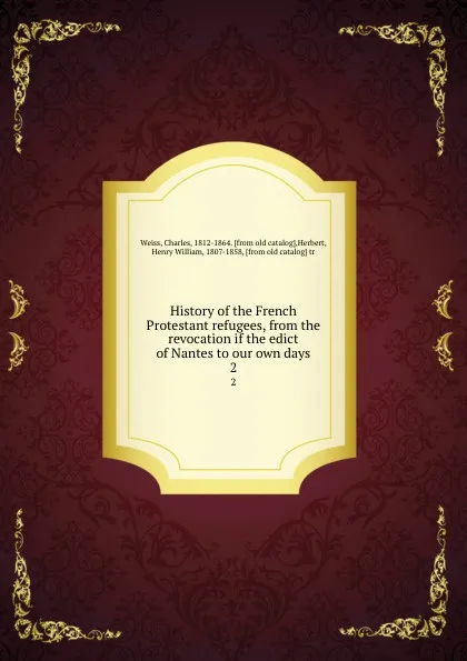 Обложка книги History of the French Protestant refugees, from the revocation if the edict of Nantes to our own days. 2, Charles Weiss