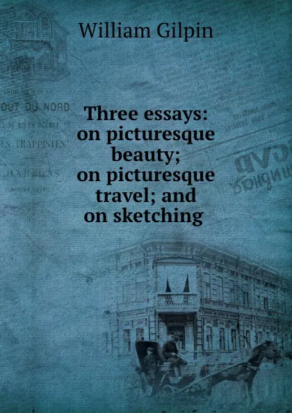 Обложка книги Three essays: on picturesque beauty; on picturesque travel; and on sketching ., Gilpin William