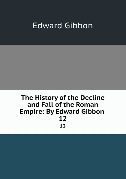 Обложка книги The History of the Decline and Fall of the Roman Empire: By Edward Gibbon . 12, Edward Gibbon