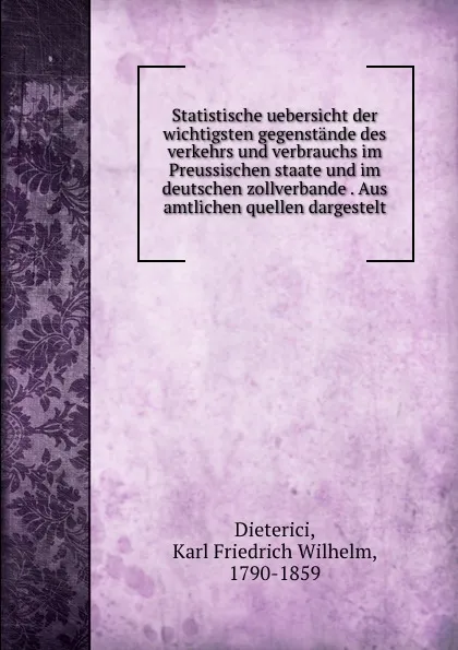 Обложка книги Statistische uebersicht der wichtigsten gegenstande des verkehrs und verbrauchs im Preussischen staate und im deutschen zollverbande . Aus amtlichen quellen dargestelt, Karl Friedrich Wilhelm Dieterici