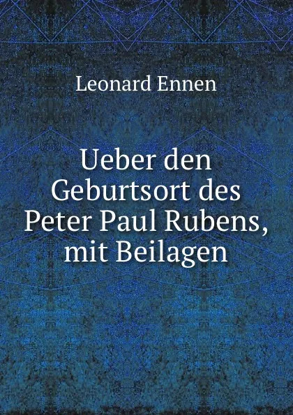 Обложка книги Ueber den Geburtsort des Peter Paul Rubens, mit Beilagen, Leonard Ennen