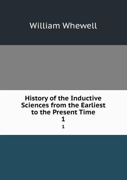 Обложка книги History of the Inductive Sciences from the Earliest to the Present Time. 1, William Whewell