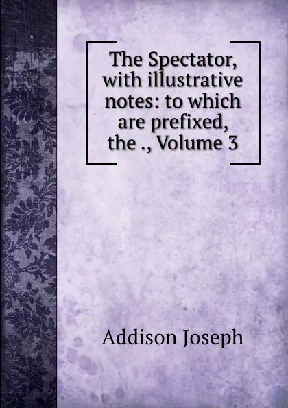 Обложка книги The Spectator, with illustrative notes: to which are prefixed, the ., Volume 3, Джозеф Аддисон
