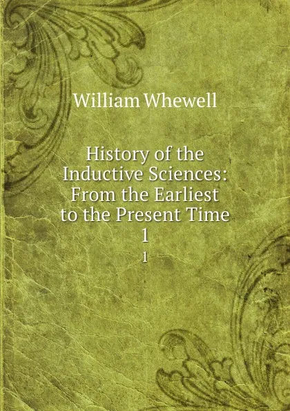 Обложка книги History of the Inductive Sciences: From the Earliest to the Present Time. 1, William Whewell