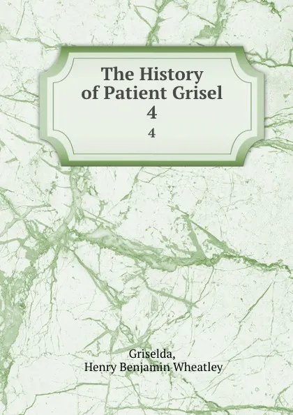 Обложка книги The History of Patient Grisel. 4, Henry Benjamin Wheatley Griselda