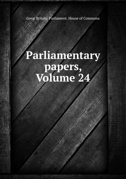 Обложка книги Parliamentary papers, Volume 24, Great Britain. Parliament. House of Commons