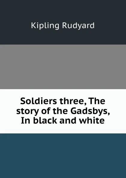 Обложка книги Soldiers three, The story of the Gadsbys, In black and white, Джозеф Редьярд Киплинг