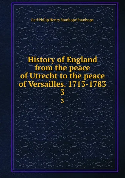 Обложка книги History of England from the peace of Utrecht to the peace of Versailles. 1713-1783. 3, Philip Henry Stanhope Earl Stanhope