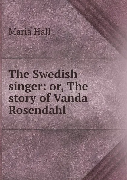 Обложка книги The Swedish singer: or, The story of Vanda Rosendahl, Maria Hall