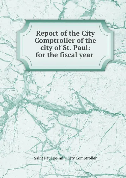 Обложка книги Report of the City Comptroller of the city of St. Paul: for the fiscal year ., Saint Paul Minn. City Comptroller