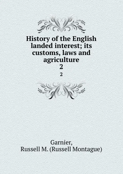 Обложка книги History of the English landed interest; its customs, laws and agriculture. 2, Russell Montague Garnier