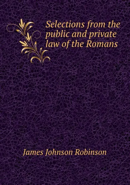 Обложка книги Selections from the public and private law of the Romans, James Johnson Robinson