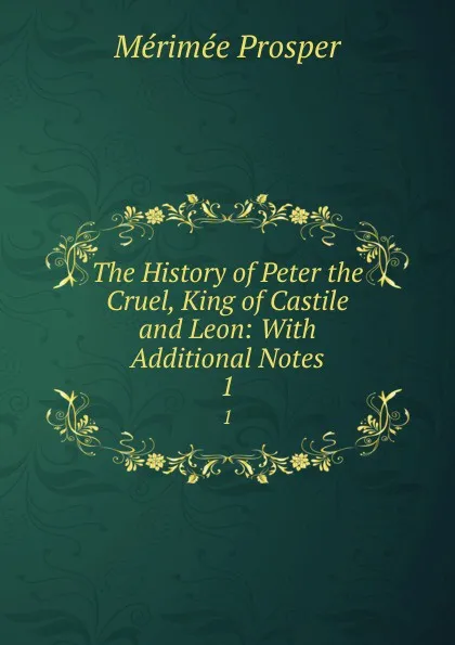 Обложка книги The History of Peter the Cruel, King of Castile and Leon: With Additional Notes. 1, Mérimée Prosper