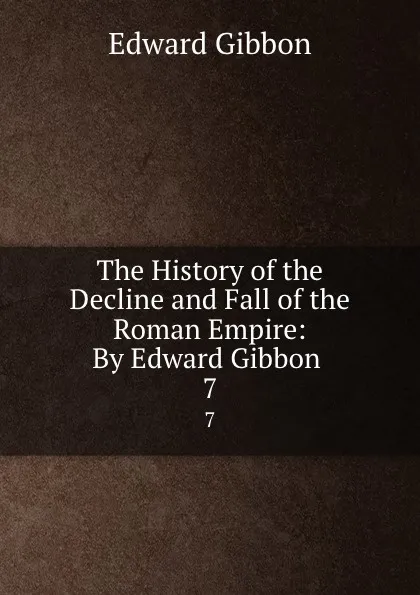 Обложка книги The History of the Decline and Fall of the Roman Empire: By Edward Gibbon . 7, Edward Gibbon