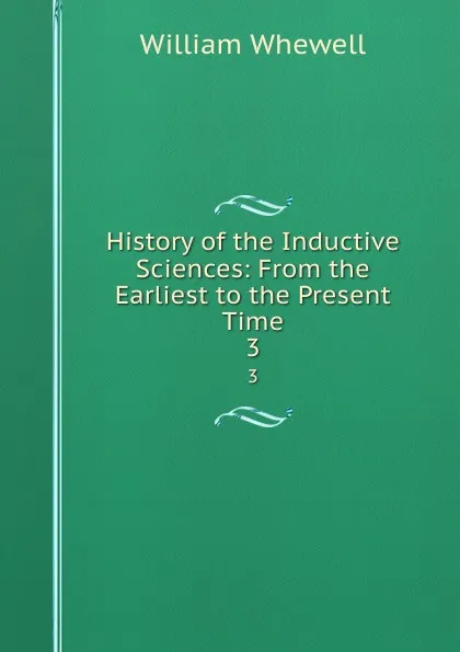 Обложка книги History of the Inductive Sciences: From the Earliest to the Present Time. 3, William Whewell