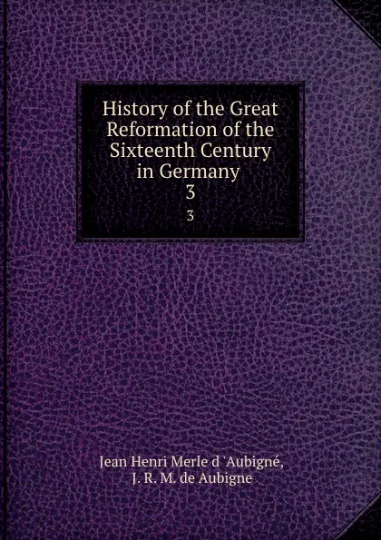 Обложка книги History of the Great Reformation of the Sixteenth Century in Germany . 3, Jean Henri Merle d 'Aubigné