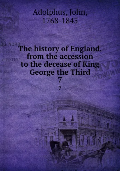 Обложка книги The history of England, from the accession to the decease of King George the Third. 7, John Adolphus