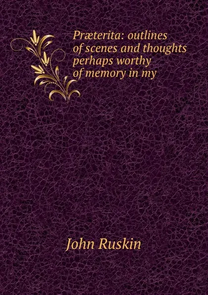 Обложка книги Praeterita: outlines of scenes and thoughts perhaps worthy of memory in my ., Рескин