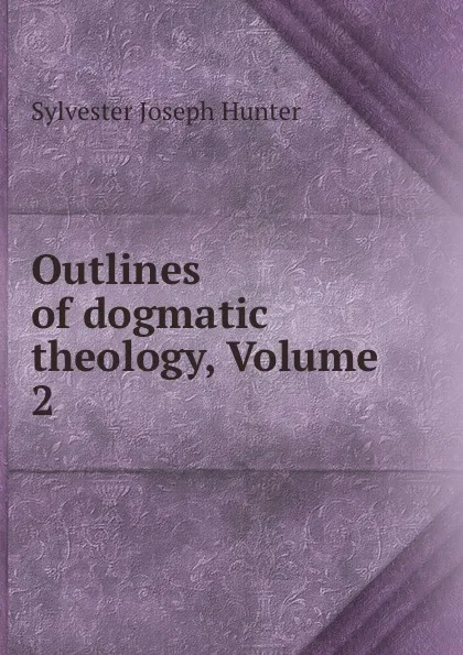 Обложка книги Outlines of dogmatic theology, Volume 2, Sylvester Joseph Hunter