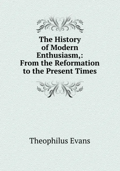 Обложка книги The History of Modern Enthusiasm,: From the Reformation to the Present Times., Theophilus Evans