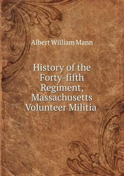 Обложка книги History of the Forty-fifth Regiment, Massachusetts Volunteer Militia ., Albert William Mann