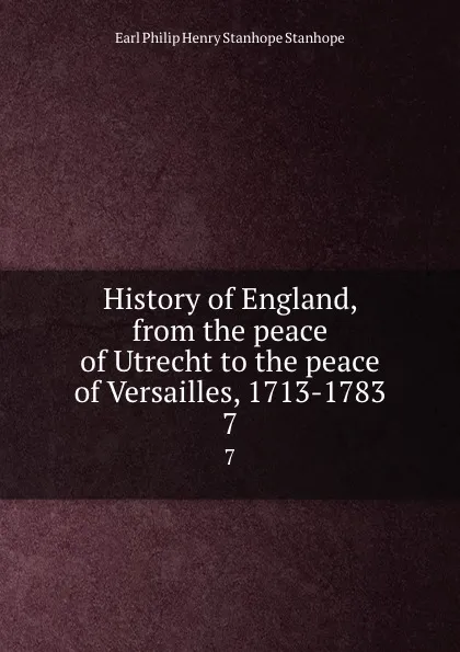 Обложка книги History of England, from the peace of Utrecht to the peace of Versailles, 1713-1783. 7, Philip Henry Stanhope Earl Stanhope