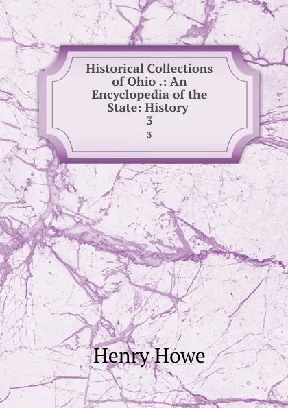 Обложка книги Historical Collections of Ohio .: An Encyclopedia of the State: History . 3, Henry Howe