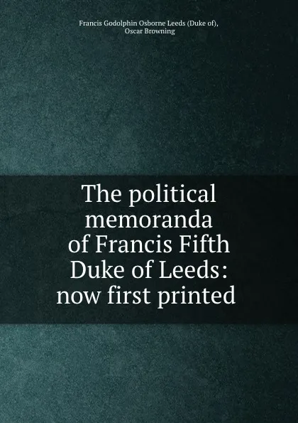 Обложка книги The political memoranda of Francis Fifth Duke of Leeds: now first printed ., Oscar Browning