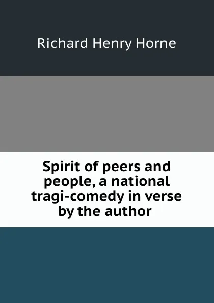 Обложка книги Spirit of peers and people, a national tragi-comedy in verse by the author ., Richard Henry Horne