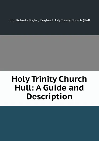 Обложка книги Holy Trinity Church Hull: A Guide and Description, John Roberts Boyle