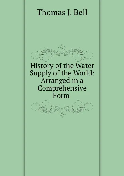 Обложка книги History of the Water Supply of the World: Arranged in a Comprehensive Form ., Thomas J. Bell