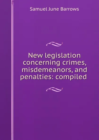 Обложка книги New legislation concerning crimes, misdemeanors, and penalties: compiled ., Samuel June Barrows