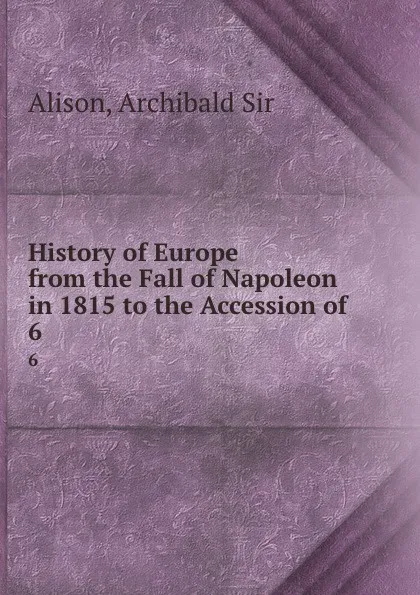 Обложка книги History of Europe from the Fall of Napoleon in 1815 to the Accession of . 6, Archibald Alison