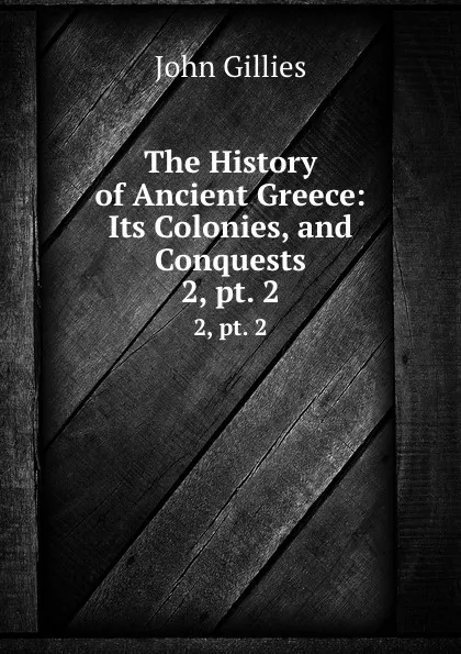 Обложка книги The History of Ancient Greece: Its Colonies, and Conquests. 2,.pt. 2, John Gillies