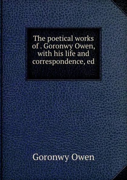 Обложка книги The poetical works of . Goronwy Owen, with his life and correspondence, ed ., Goronwy Owen