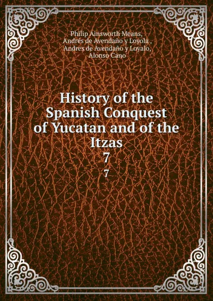 Обложка книги History of the Spanish Conquest of Yucatan and of the Itzas. 7, Philip Ainsworth Means