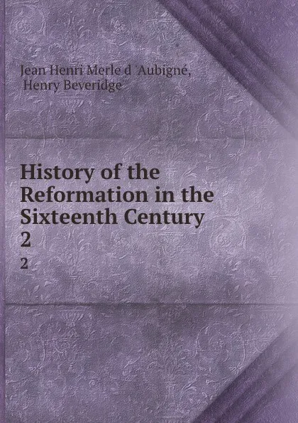 Обложка книги History of the Reformation in the Sixteenth Century. 2, Jean Henri Merle d 'Aubigné