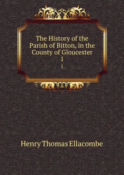 Обложка книги The History of the Parish of Bitton, in the County of Gloucester. 1, Henry Thomas Ellacombe