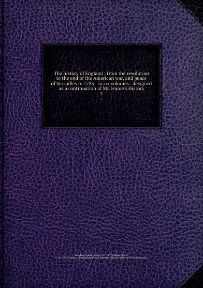 Обложка книги The history of England : from the revolution to the end of the American war, and peace of Versailles in 1783 : in six volumes : designed as a continuation of Mr. Hume.s History. 5, Tobias George Smollett