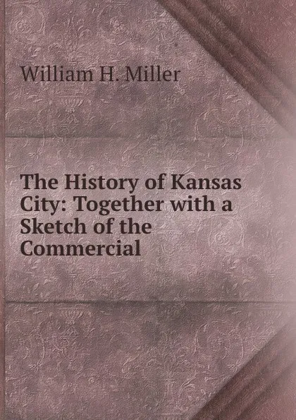 Обложка книги The History of Kansas City: Together with a Sketch of the Commercial ., William H. Miller