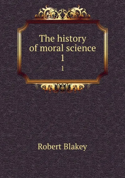 Обложка книги The history of moral science. 1, Robert Blakey