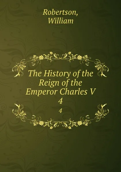 Обложка книги The History of the Reign of the Emperor Charles V. 4, William Robertson