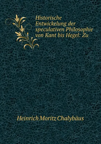 Обложка книги Historische Entwickelung der speculativen Philosophie von Kant bis Hegel: Zu ., Heinrich Moritz Chalybäus