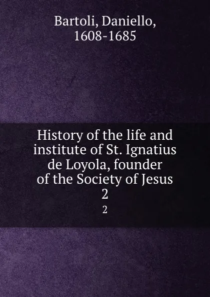 Обложка книги History of the life and institute of St. Ignatius de Loyola, founder of the Society of Jesus. 2, Daniello Bartoli