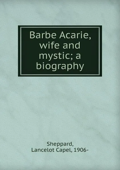 Обложка книги Barbe Acarie, wife and mystic; a biography, Lancelot Capel Sheppard
