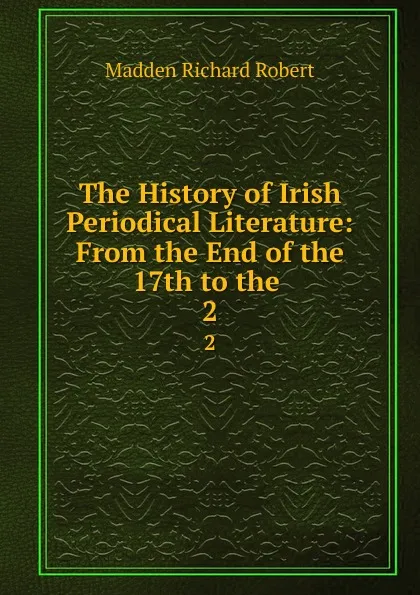 Обложка книги The History of Irish Periodical Literature: From the End of the 17th to the . 2, Madden Richard Robert