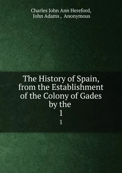 Обложка книги The History of Spain, from the Establishment of the Colony of Gades by the . 1, Charles John Ann Hereford