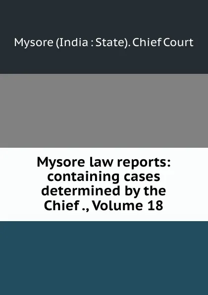 Обложка книги Mysore law reports: containing cases determined by the Chief ., Volume 18, Mysore India State Chief Court